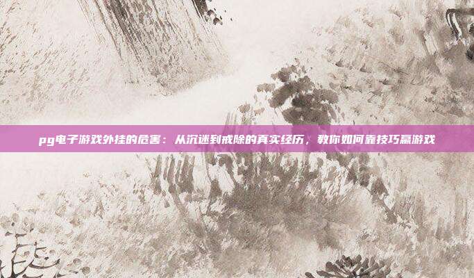 pg电子游戏外挂的危害：从沉迷到戒除的真实经历，教你如何靠技巧赢游戏