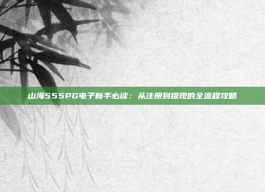 山海555PG电子新手必读：从注册到提现的全流程攻略