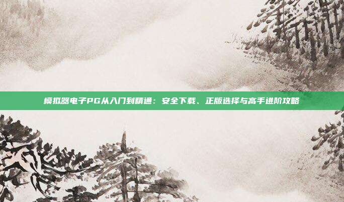 模拟器电子PG从入门到精通：安全下载、正版选择与高手进阶攻略