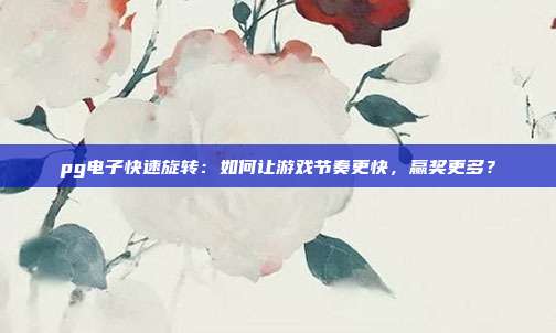 pg电子快速旋转:如何让游戏节奏更快,赢奖更多?