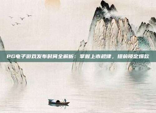 PG电子游戏发布时间全解析：掌握上市规律，提前锁定爆款
