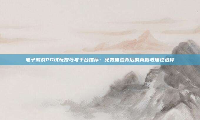 电子游戏PG试玩技巧与平台推荐:免费体验背后的真相与理性选择