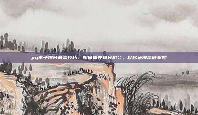 pg电子爆分最高技巧:如何抓住爆分机会,轻松获得高额奖励