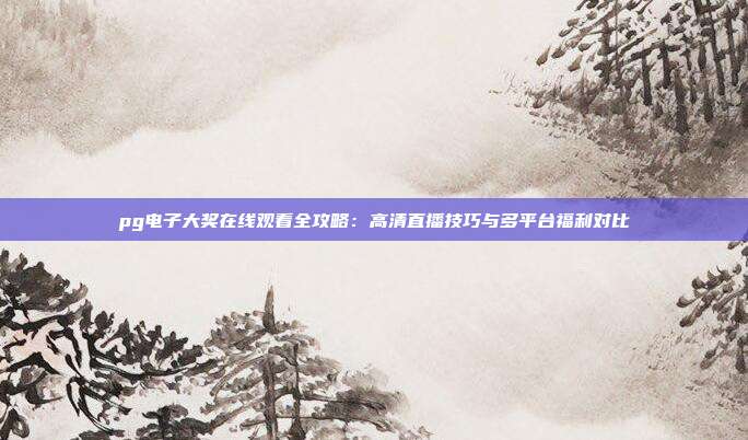 pg电子大奖在线观看全攻略：高清直播技巧与多平台福利对比