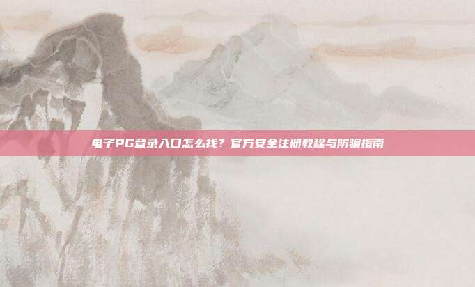电子PG登录入口怎么找？官方安全注册教程与防骗指南