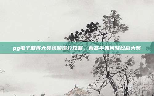 pg电子麻将大奖视频爆分攻略，看高手如何轻松赢大奖