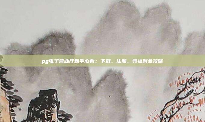pg电子营业厅新手必看：下载、注册、领福利全攻略