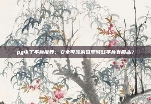pg电子平台推荐:安全可靠的国际游戏平台有哪些?