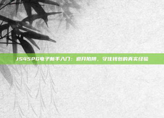 JS45PG电子新手入门：避开陷阱，守住钱包的真实经验