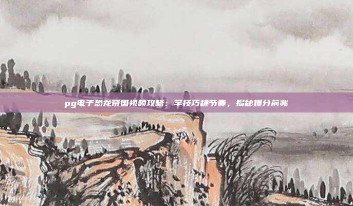 pg电子恐龙帝国视频攻略：学技巧稳节奏，揭秘爆分前兆
