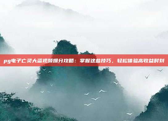 pg电子亡灵大盗视频爆分攻略：掌握这些技巧，轻松体验高收益时刻