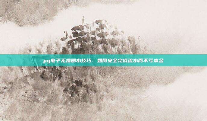 pg电子无损刷水技巧：如何安全完成流水而不亏本金