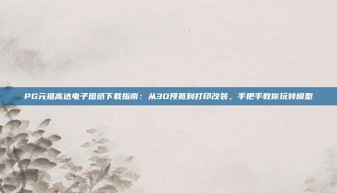PG元祖高达电子图纸下载指南：从3D预览到打印改装，手把手教你玩转模型
