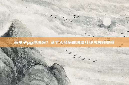 玩电子pg犯法吗?从个人经历看法律红线与自我救赎