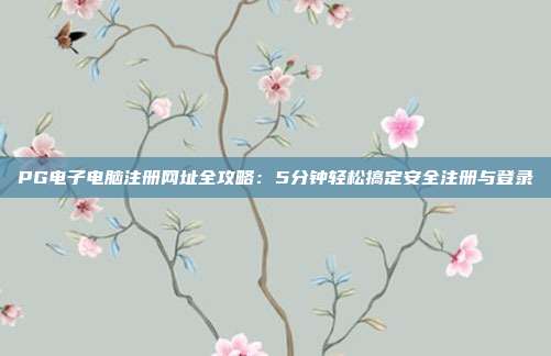 PG电子电脑注册网址全攻略：5分钟轻松搞定安全注册与登录