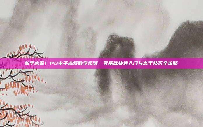 新手必看！PG电子麻将教学视频：零基础快速入门与高手技巧全攻略