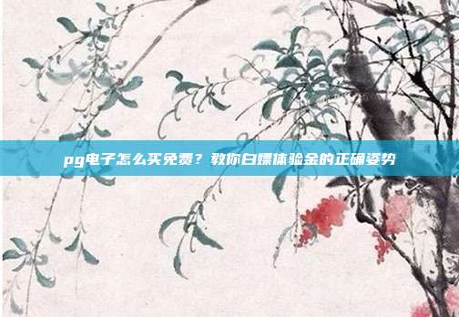 pg电子怎么买免费？教你白嫖体验金的正确姿势