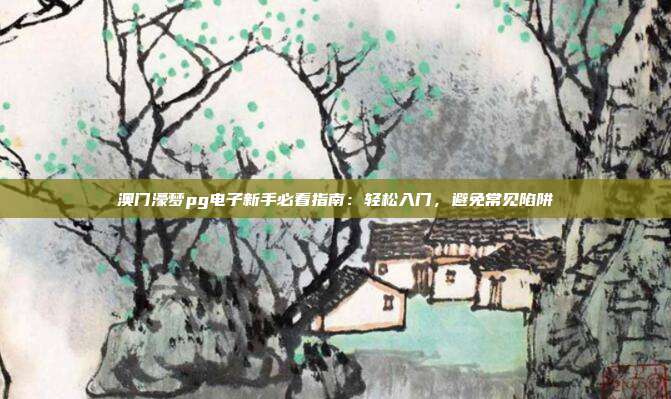 澳门濠梦pg电子新手必看指南：轻松入门，避免常见陷阱