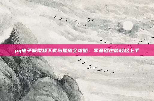 pg电子版视频下载与播放全攻略:零基础也能轻松上手