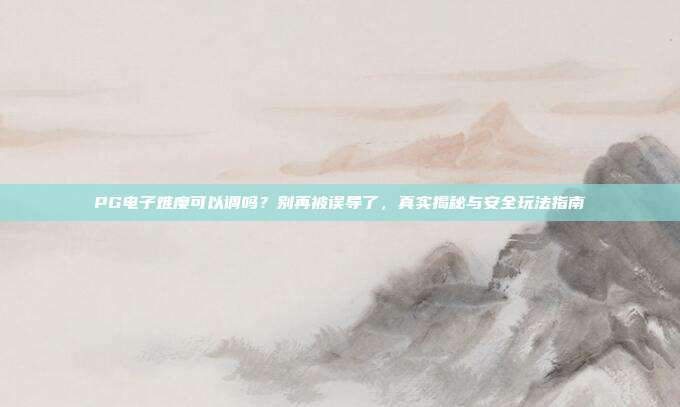 PG电子难度可以调吗？别再被误导了，真实揭秘与安全玩法指南