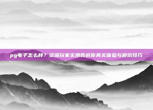 pg电子怎么样?资深玩家实测告诉你真实体验与避坑技巧