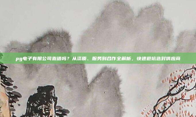 pg电子有限公司靠谱吗?从资质、服务到合作全解析,快速避坑选对供应商