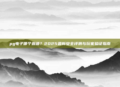 pg电子哪个靠谱?2025最新安全评测与玩家验证指南