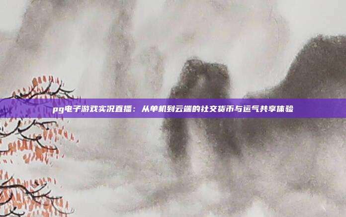 pg电子游戏实况直播：从单机到云端的社交货币与运气共享体验