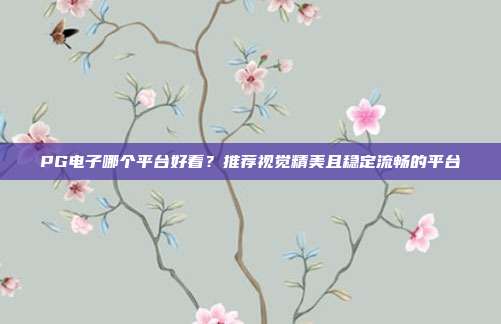 PG电子哪个平台好看?推荐视觉精美且稳定流畅的平台