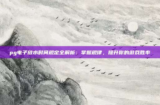 pg电子放水时间规定全解析：掌握规律，提升你的游戏胜率