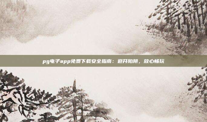pg电子app免费下载安全指南:避开陷阱,放心畅玩