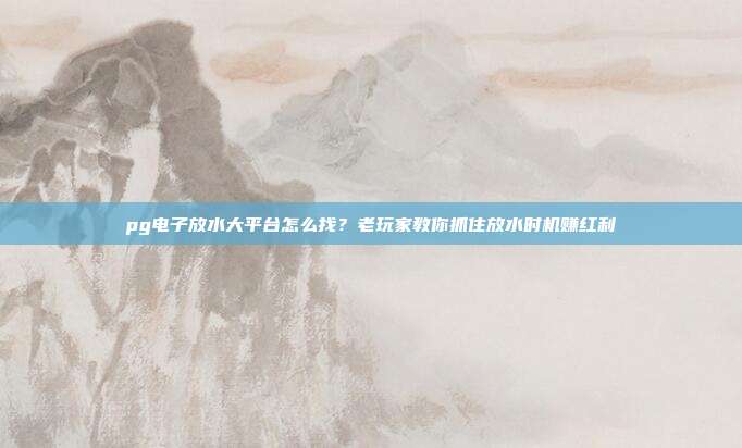 pg电子放水大平台怎么找？老玩家教你抓住放水时机赚红利