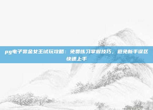 pg电子赏金女王试玩攻略：免费练习掌握技巧，避免新手误区快速上手