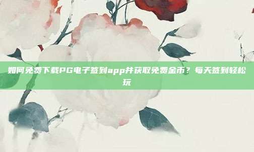 如何免费下载PG电子签到app并获取免费金币?每天签到轻松玩