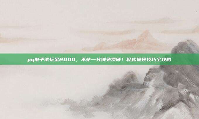 pg电子试玩金2000，不花一分钱免费领！轻松提现技巧全攻略