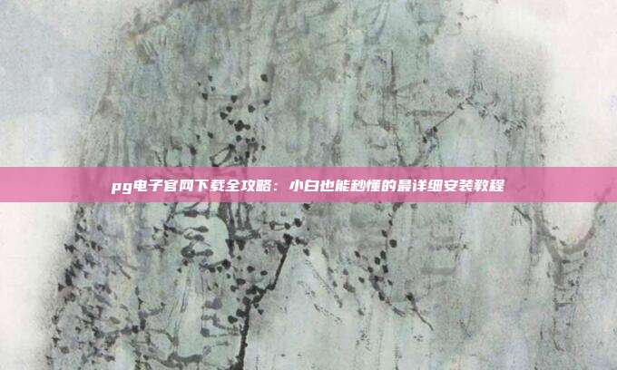 pg电子官网下载全攻略：小白也能秒懂的最详细安装教程