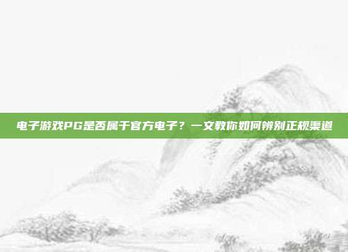 电子游戏PG是否属于官方电子？一文教你如何辨别正规渠道