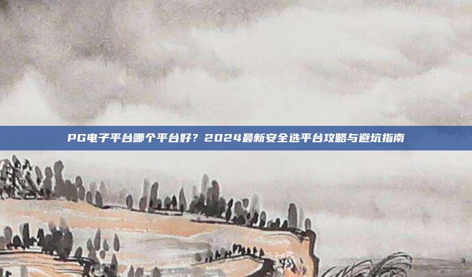 PG电子平台哪个平台好？2024最新安全选平台攻略与避坑指南