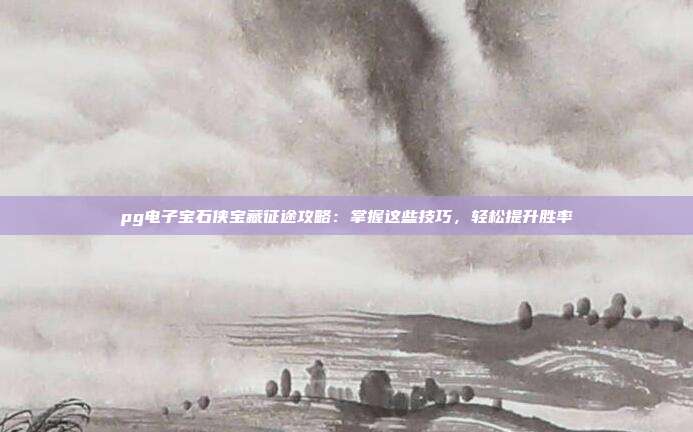 pg电子宝石侠宝藏征途攻略：掌握这些技巧，轻松提升胜率