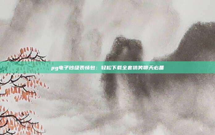 pg电子钞级表情包:轻松下载全套搞笑聊天必备