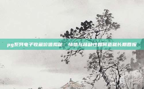 pg系列电子收藏价值揭秘:情感与稀缺性如何造就长期回报