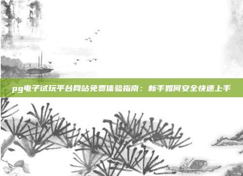 pg电子试玩平台网站免费体验指南：新手如何安全快速上手