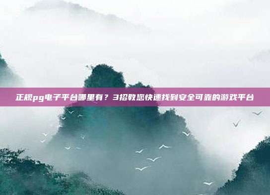 正规pg电子平台哪里有？3招教您快速找到安全可靠的游戏平台