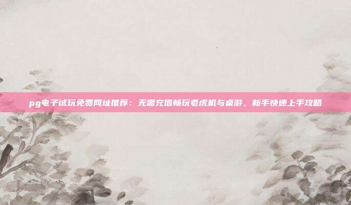 pg电子试玩免费网址推荐：无需充值畅玩老虎机与桌游，新手快速上手攻略