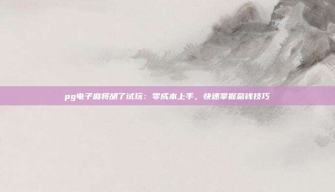 pg电子麻将胡了试玩：零成本上手，快速掌握赢钱技巧