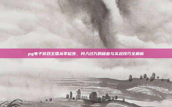 pg电子游戏主播从零起步,月入过万的秘密与实战技巧全解析