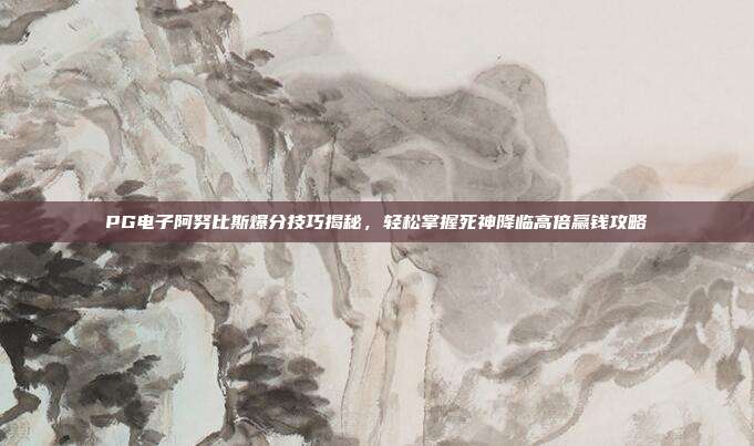 PG电子阿努比斯爆分技巧揭秘，轻松掌握死神降临高倍赢钱攻略