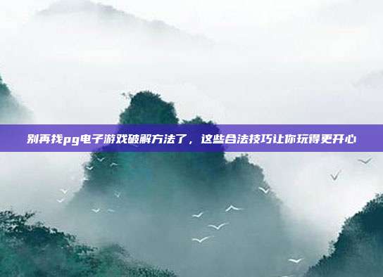 别再找pg电子游戏破解方法了，这些合法技巧让你玩得更开心