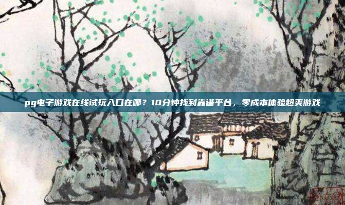 pg电子游戏在线试玩入口在哪？10分钟找到靠谱平台，零成本体验超爽游戏