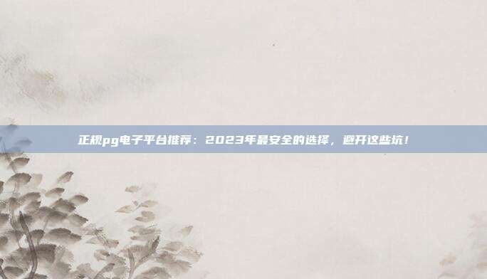 正规pg电子平台推荐:2023年最安全的选择,避开这些坑!
